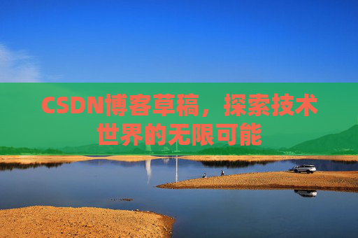 CSDN博客草稿，探索技术世界的无限可能